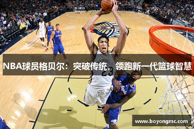 NBA球员格贝尔：突破传统，领跑新一代篮球智慧