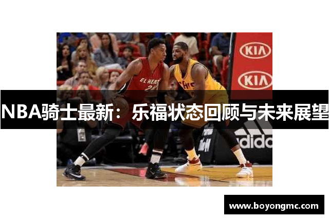 NBA骑士最新：乐福状态回顾与未来展望