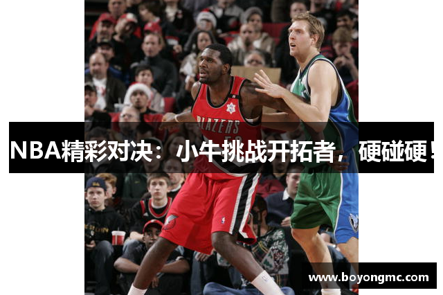 NBA精彩对决：小牛挑战开拓者，硬碰硬！