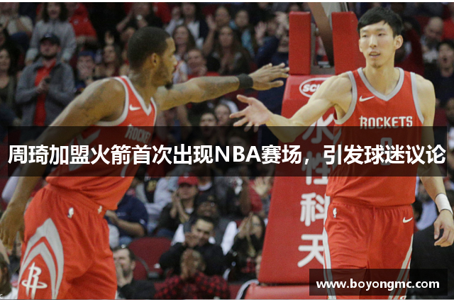 周琦加盟火箭首次出现NBA赛场，引发球迷议论